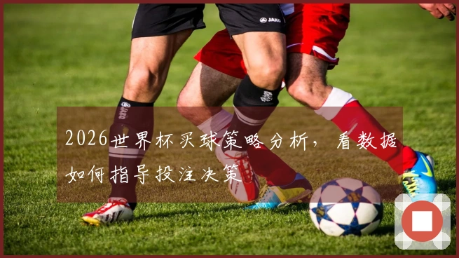 2026世界杯买球策略分析，看数据如何指导投注决策