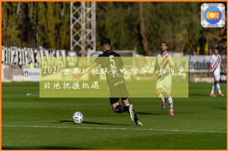 2026世界杯让球策略推荐，如何更好地把握机遇