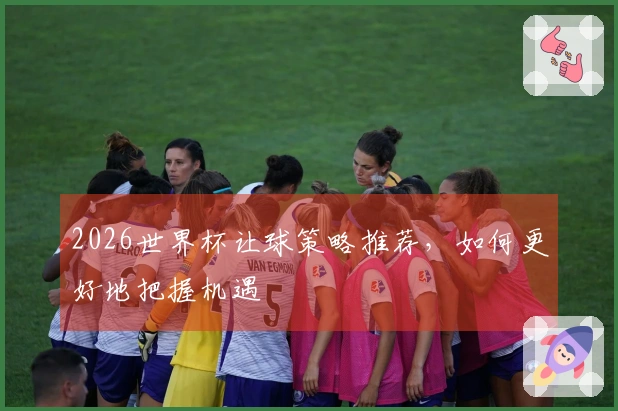 2026世界杯让球策略推荐，如何更好地把握机遇