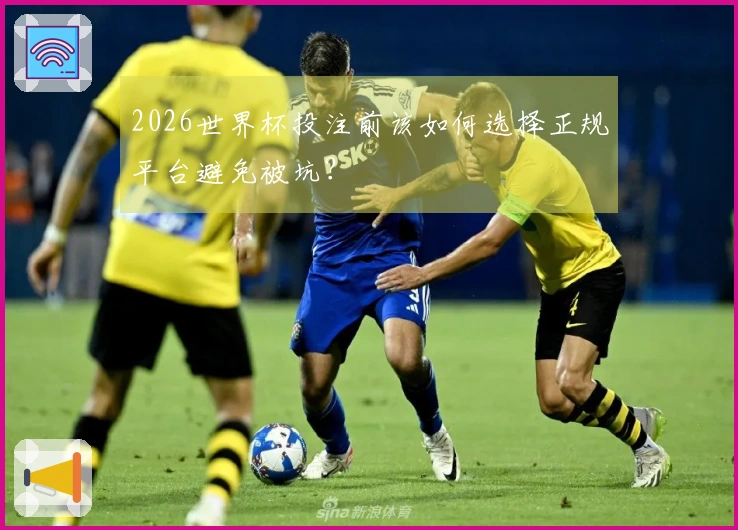 2026世界杯投注前该如何选择正规平台避免被坑?