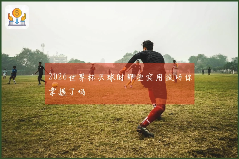 2026世界杯买球时那些实用技巧你掌握了吗
